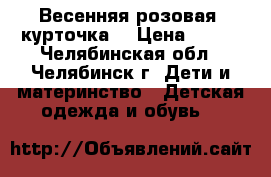 Весенняя розовая  курточка  › Цена ­ 300 - Челябинская обл., Челябинск г. Дети и материнство » Детская одежда и обувь   